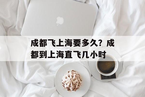 成都飞上海要多久？成都到上海直飞几小时-第1张图片-