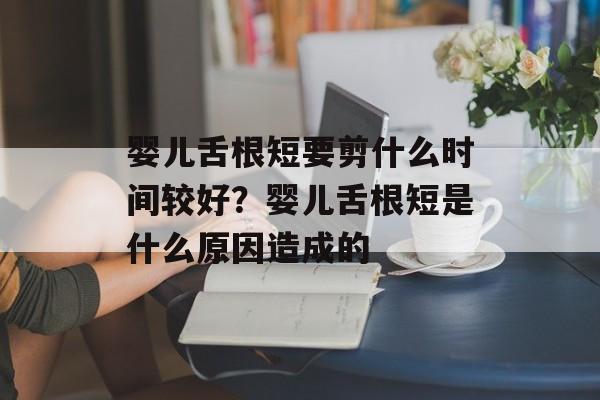 婴儿舌根短要剪什么时间较好？婴儿舌根短是什么原因造成的-第1张图片-