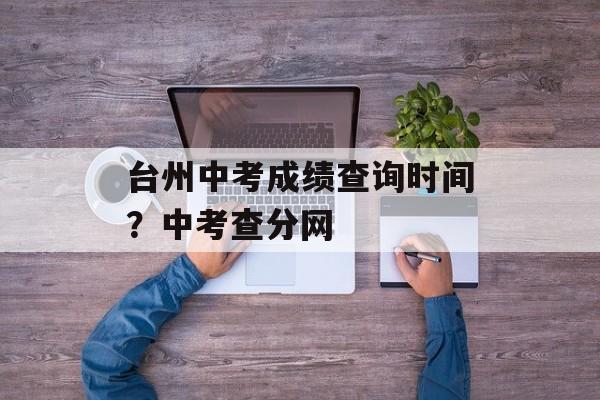 台州中考成绩查询时间？中考查分网-第1张图片-
