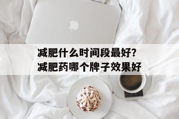 减肥什么时间段最好？减肥药哪个牌子效果好-第1张图片-