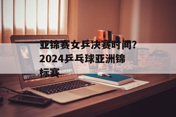 亚锦赛女乒决赛时间？2024乒乓球亚洲锦标赛-第1张图片-