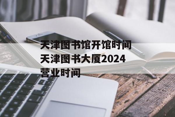 天津图书馆开馆时间 天津图书大厦2024营业时间-第1张图片-