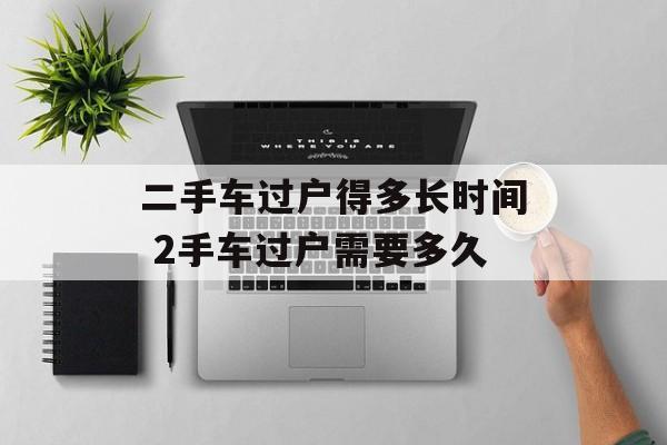 二手车过户得多长时间 2手车过户需要多久-第1张图片-