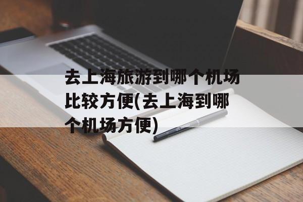 去上海旅游到哪个机场比较方便(去上海到哪个机场方便)-第1张图片-