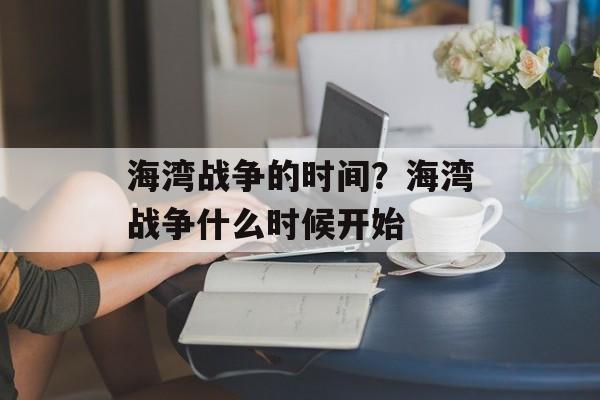 海湾战争的时间？海湾战争什么时候开始-第1张图片-