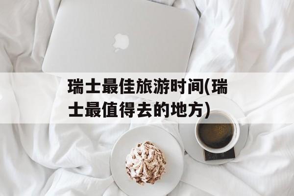瑞士最佳旅游时间(瑞士最值得去的地方)-第1张图片-
