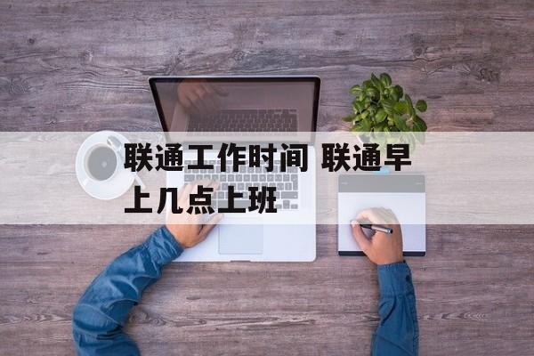 联通工作时间 联通早上几点上班-第1张图片-