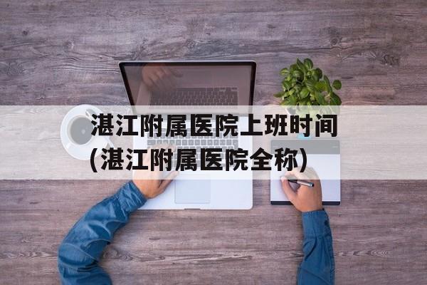 湛江附属医院上班时间(湛江附属医院全称)-第1张图片-