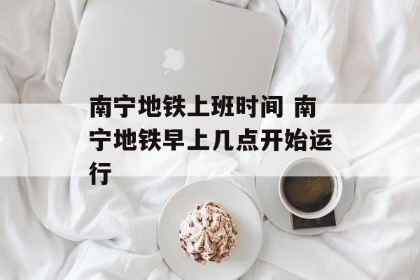 南宁地铁上班时间 南宁地铁早上几点开始运行-第1张图片-