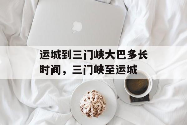 运城到三门峡大巴多长时间，三门峡至运城-第1张图片-