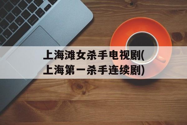 上海滩女杀手电视剧(上海第一杀手连续剧)-第1张图片-