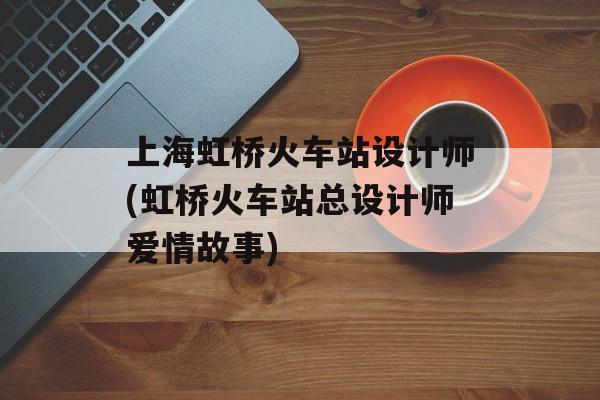 上海虹桥火车站设计师(虹桥火车站总设计师爱情故事)-第1张图片-
