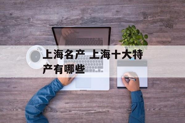 上海名产 上海十大特产有哪些-第1张图片-