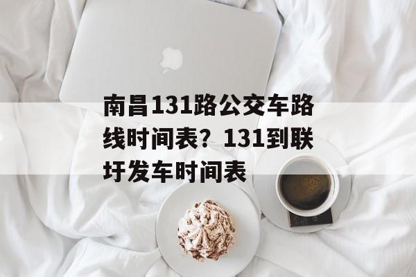 南昌131路公交车路线时间表？131到联圩发车时间表-第1张图片-
