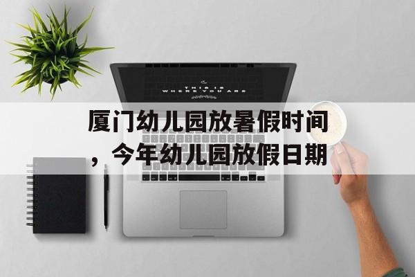 厦门幼儿园放暑假时间，今年幼儿园放假日期-第1张图片-