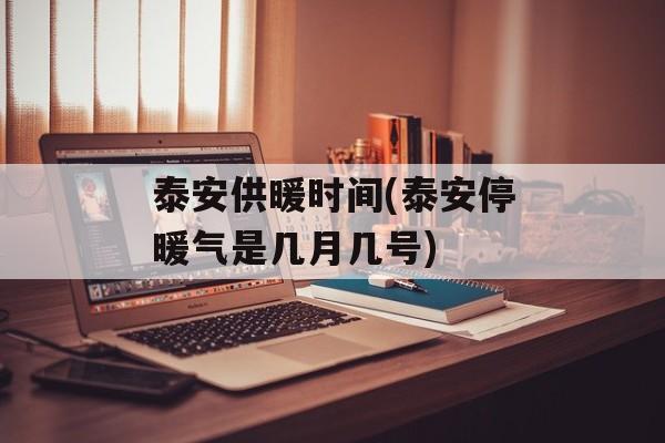 泰安供暖时间(泰安停暖气是几月几号)-第1张图片-