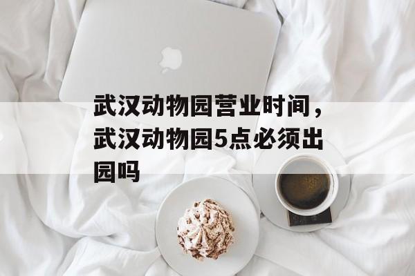 武汉动物园营业时间，武汉动物园5点必须出园吗-第1张图片-