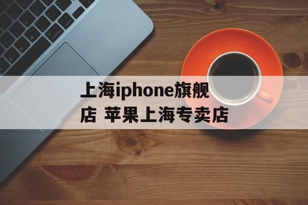 上海iphone旗舰店 苹果上海专卖店-第1张图片-