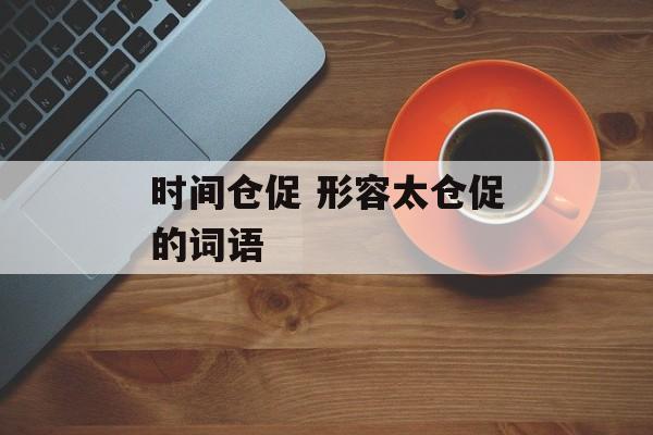 时间仓促 形容太仓促的词语-第1张图片-