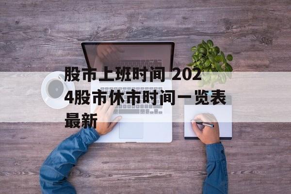 股市上班时间 2024股市休市时间一览表最新-第1张图片-
