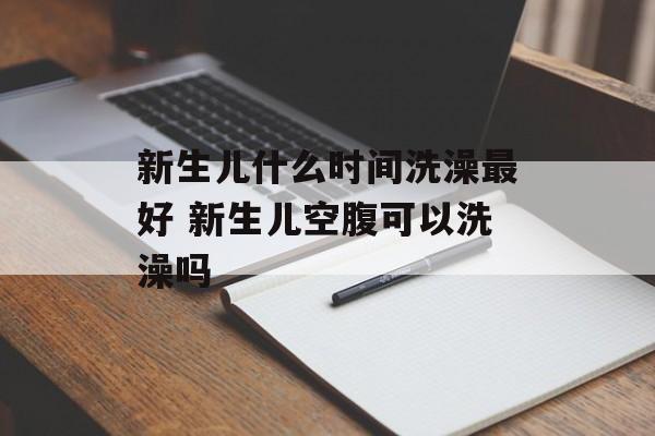 新生儿什么时间洗澡最好 新生儿空腹可以洗澡吗-第1张图片-
