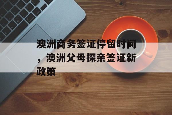 澳洲商务签证停留时间，澳洲父母探亲签证新政策-第1张图片-