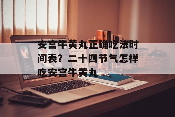 安宫牛黄丸正确吃法时间表？二十四节气怎样吃安宫牛黄丸-第1张图片-