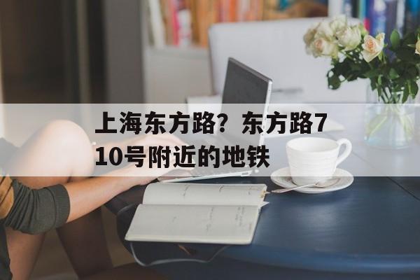 上海东方路？东方路710号附近的地铁-第1张图片-
