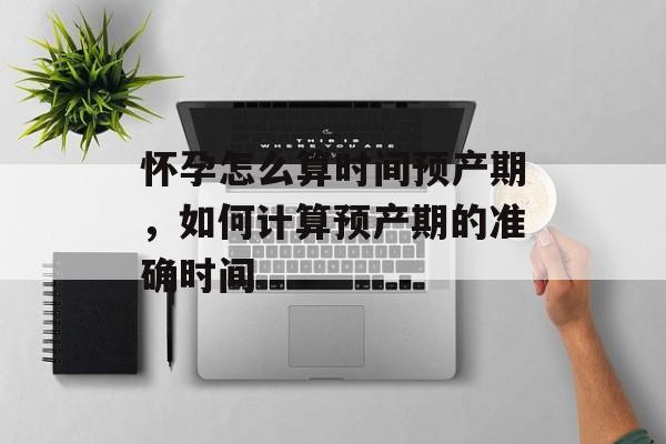 怀孕怎么算时间预产期，如何计算预产期的准确时间-第1张图片-