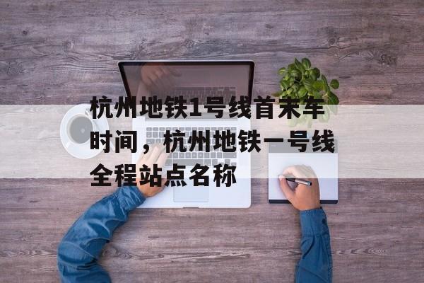 杭州地铁1号线首末车时间，杭州地铁一号线全程站点名称-第1张图片-