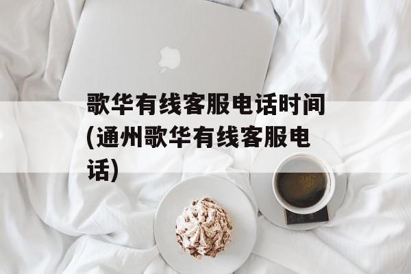 歌华有线客服电话时间(通州歌华有线客服电话)-第1张图片-