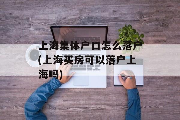 上海集体户口怎么落户(上海买房可以落户上海吗)-第1张图片-