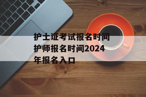 护士证考试报名时间 护师报名时间2024年报名入口-第1张图片-
