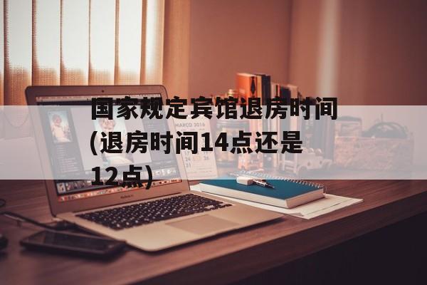 国家规定宾馆退房时间(退房时间14点还是12点)-第1张图片-