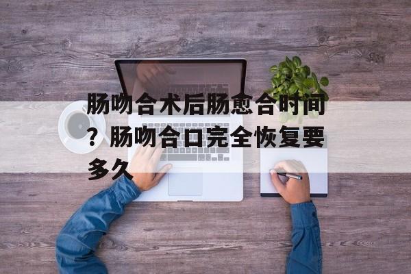肠吻合术后肠愈合时间？肠吻合口完全恢复要多久-第1张图片-