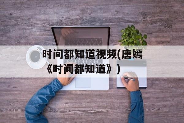 时间都知道视频(唐嫣《时间都知道》)-第1张图片-