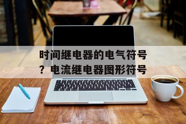 时间继电器的电气符号？电流继电器图形符号-第1张图片-