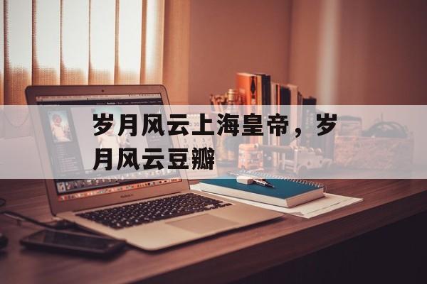 岁月风云上海皇帝，岁月风云豆瓣-第1张图片-