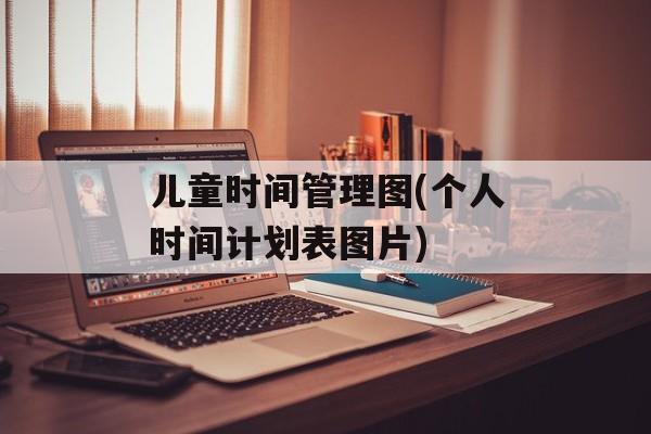 儿童时间管理图(个人时间计划表图片)-第1张图片-