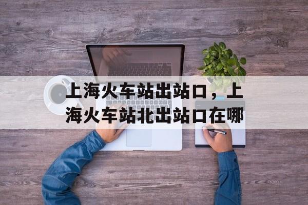 上海火车站出站口，上海火车站北出站口在哪-第1张图片-