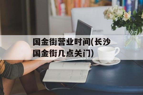 国金街营业时间(长沙国金街几点关门)-第1张图片-