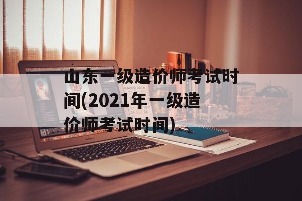 山东一级造价师考试时间(2021年一级造价师考试时间)-第1张图片-