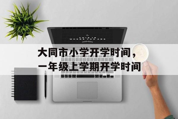 大同市小学开学时间，一年级上学期开学时间-第1张图片-