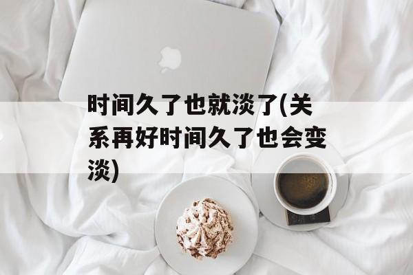 时间久了也就淡了(关系再好时间久了也会变淡)-第1张图片-