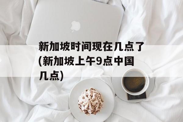 新加坡时间现在几点了(新加坡上午9点中国几点)-第1张图片-
