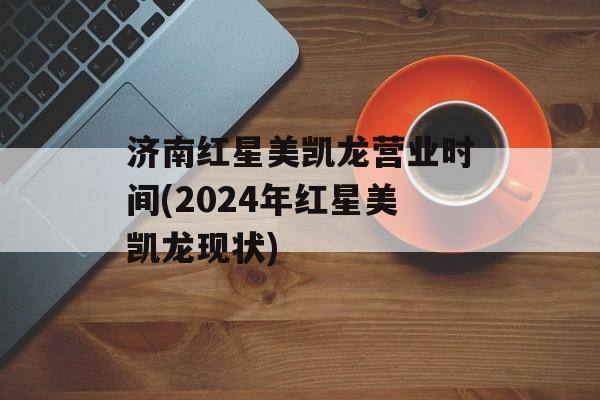 济南红星美凯龙营业时间(2024年红星美凯龙现状)-第1张图片-