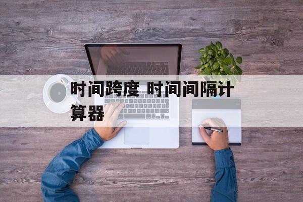时间跨度 时间间隔计算器-第1张图片-