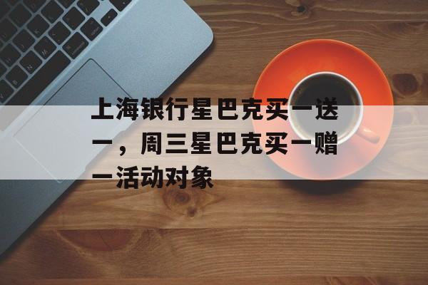 上海银行星巴克买一送一，周三星巴克买一赠一活动对象-第1张图片-