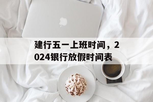 建行五一上班时间，2024银行放假时间表-第1张图片-