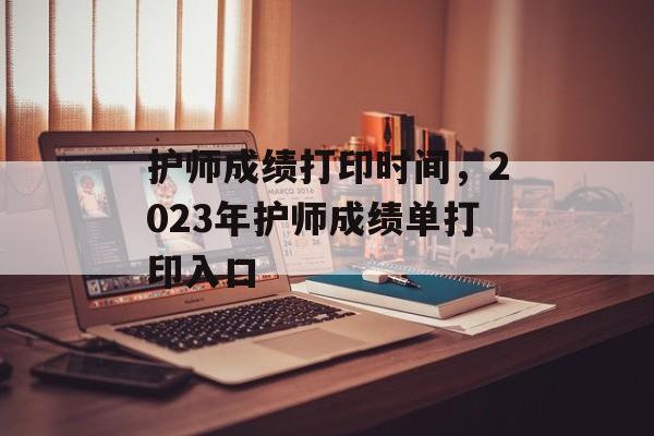 护师成绩打印时间，2023年护师成绩单打印入口-第1张图片-